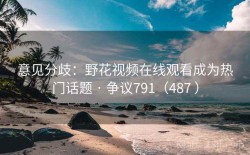 意见分歧：野花视频在线观看成为热门话题 · 争议791（487 ）