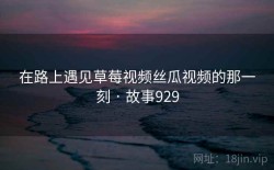 在路上遇见草莓视频丝瓜视频的那一刻 · 故事929