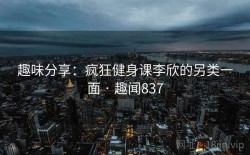 趣味分享：疯狂健身课李欣的另类一面 · 趣闻837