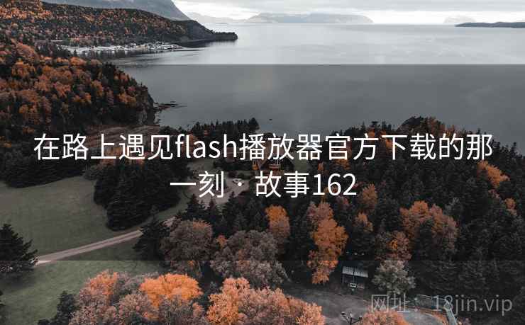 在路上遇见flash播放器官方下载的那一刻 · 故事162 在路上遇见flash播放器官方下载的那一刻 · 故事162