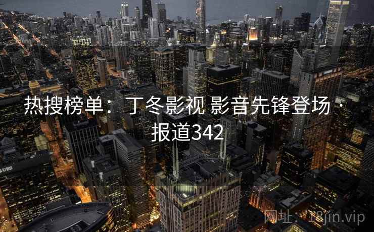 热搜榜单:丁冬影视 影音先锋登场 · 报道342 热搜榜单:丁冬影视 影音先锋登场 · 报道342