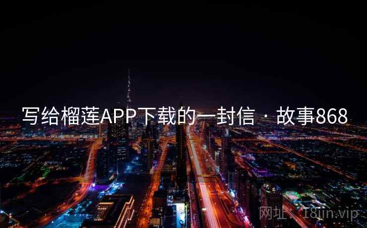 写给榴莲APP下载的一封信 · 故事868