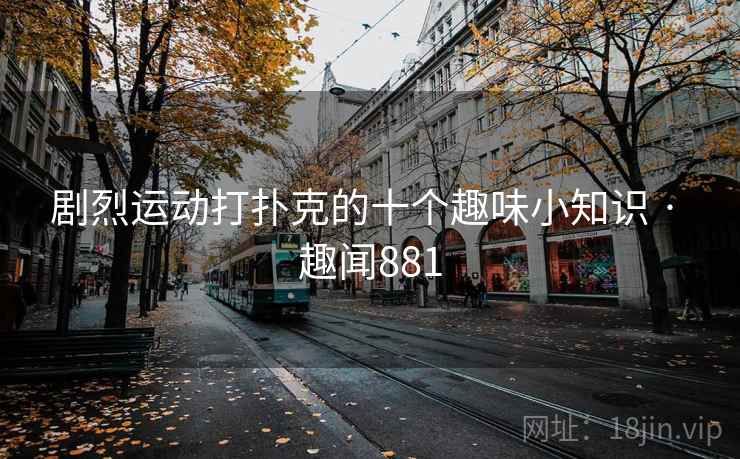 剧烈运动打扑克的十个趣味小知识 · 趣闻881