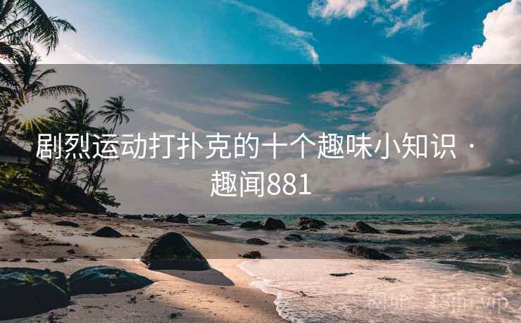 剧烈运动打扑克的十个趣味小知识 · 趣闻881