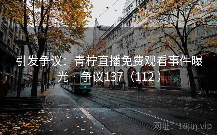 引发争议:青柠直播免费观看事件曝光 · 争议137(112 ) 引发争议:青柠直播免费观看事件曝光 · 争议137(112 )