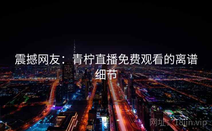 震撼网友:青柠直播免费观看的离谱细节 震撼网友:青柠直播免费观看的离谱细节