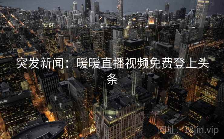 突发新闻：暖暖直播视频免费登上头条