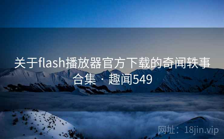 关于flash播放器官方下载的奇闻轶事合集 · 趣闻549 关于flash播放器官方下载的奇闻轶事合集 · 趣闻549