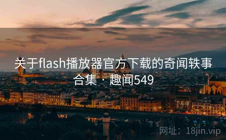关于flash播放器官方下载的奇闻轶事合集 · 趣闻549 关于flash播放器官方下载的奇闻轶事合集 · 趣闻549