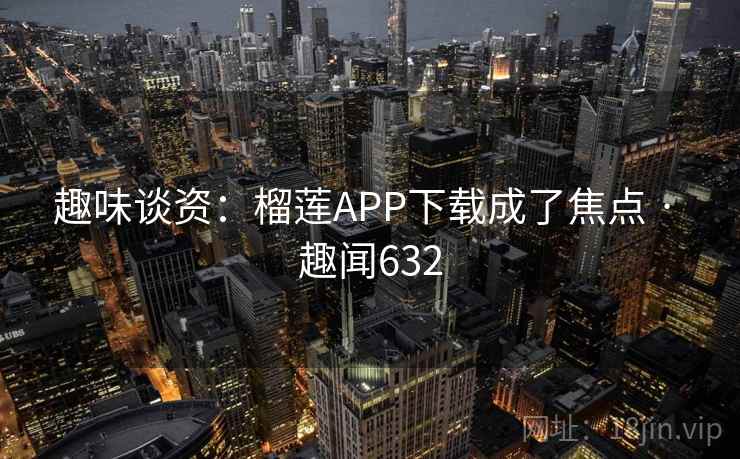 趣味谈资：榴莲APP下载成了焦点 · 趣闻632