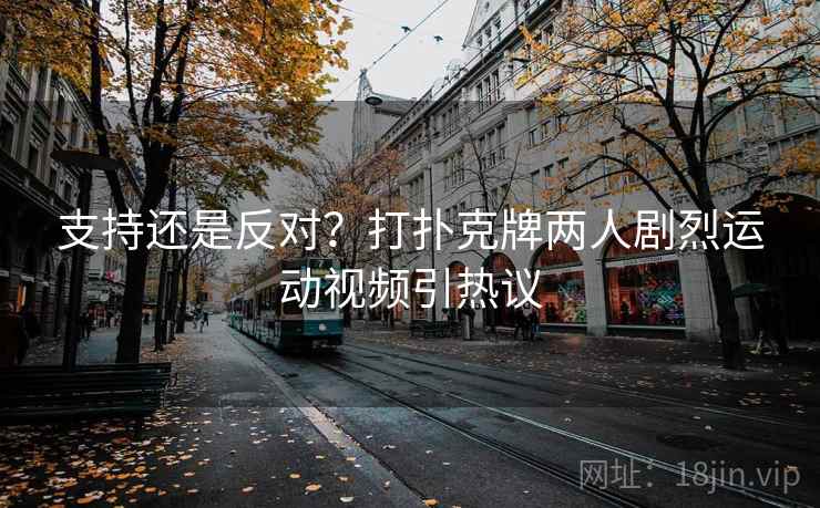 支持还是反对？打扑克牌两人剧烈运动视频引热议