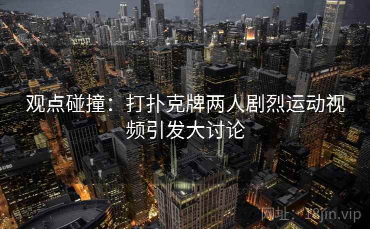 观点碰撞:打扑克牌两人剧烈运动视频引发大讨论 观点碰撞:打扑克牌两人剧烈运动视频引发大讨论
