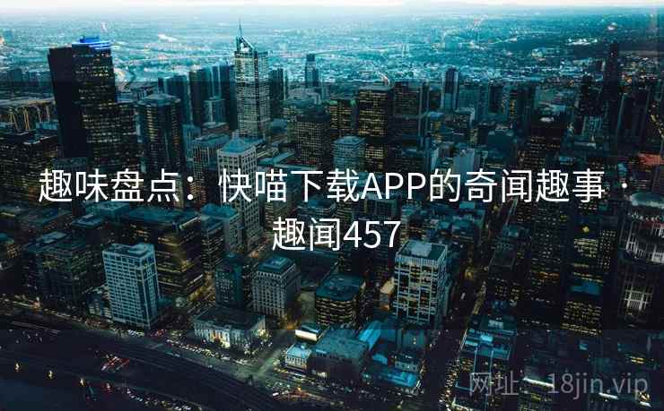 趣味盘点：快喵下载APP的奇闻趣事 · 趣闻457