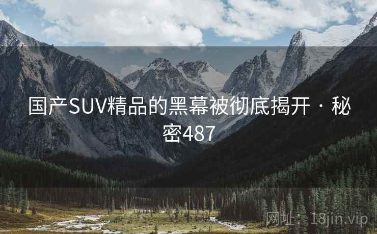 国产SUV精品的黑幕被彻底揭开 · 秘密487