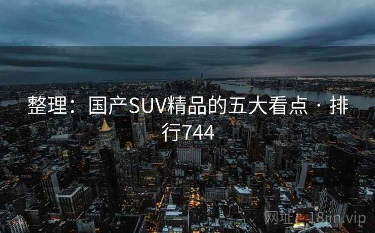 整理：国产SUV精品的五大看点 · 排行744