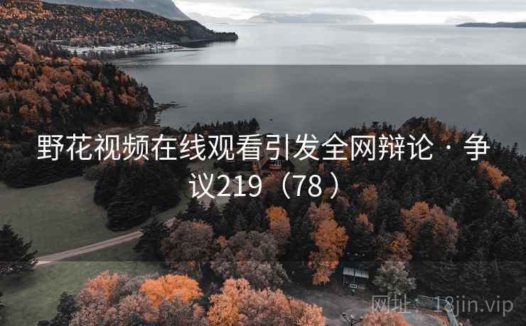 野花视频在线观看引发全网辩论 · 争议219(78 ) 野花视频在线观看引发全网辩论 · 争议219(78 )