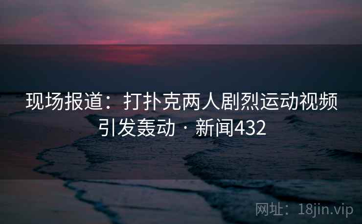 现场报道：打扑克两人剧烈运动视频引发轰动 · 新闻432