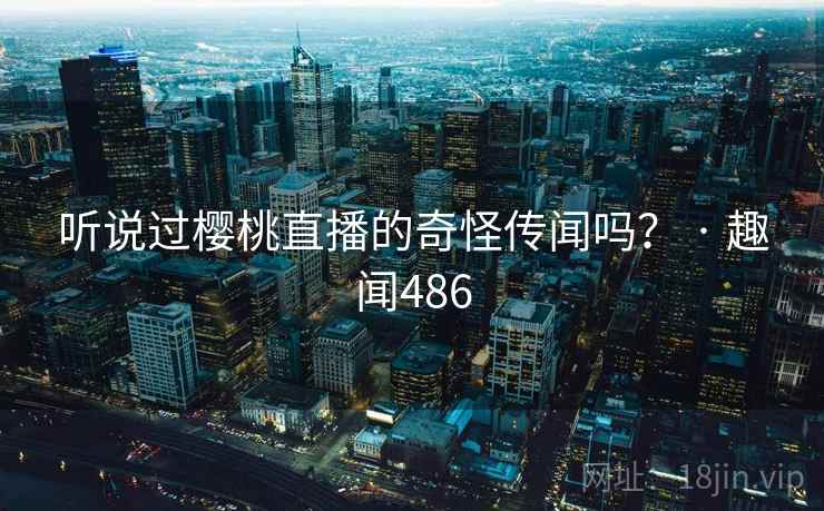 听说过樱桃直播的奇怪传闻吗？ · 趣闻486