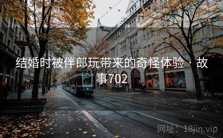 结婚时被伴郎玩带来的奇怪体验 · 故事702
