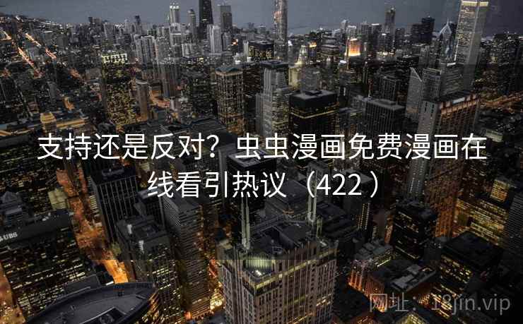 支持还是反对？虫虫漫画免费漫画在线看引热议（422 ）