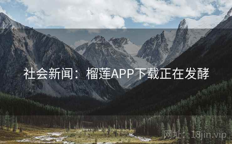 社会新闻：榴莲APP下载正在发酵