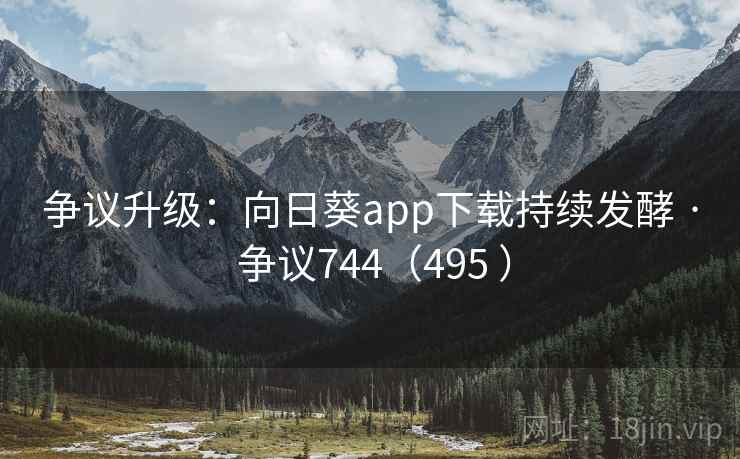 争议升级:向日葵app下载持续发酵 · 争议744(495 ) 争议升级:向日葵app下载持续发酵 · 争议744(495 )