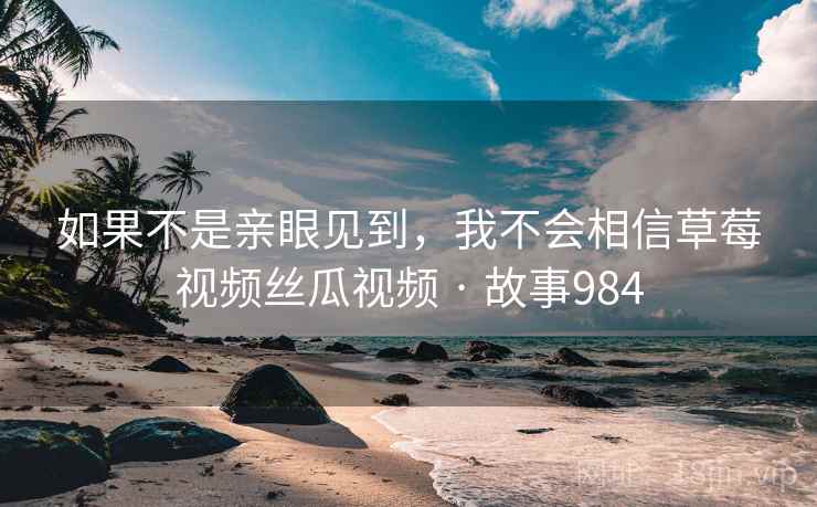 如果不是亲眼见到，我不会相信草莓视频丝瓜视频 · 故事984