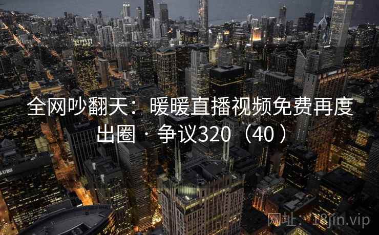 全网吵翻天:暖暖直播视频免费再度出圈 · 争议320(40 ) 全网吵翻天:暖暖直播视频免费再度出圈 · 争议320(40 )