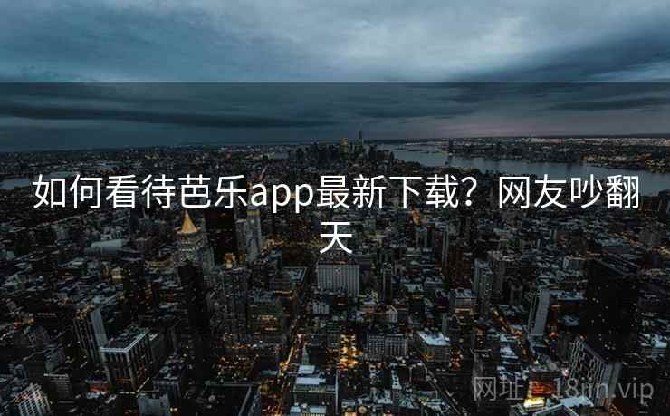如何看待芭乐app最新下载？网友吵翻天
