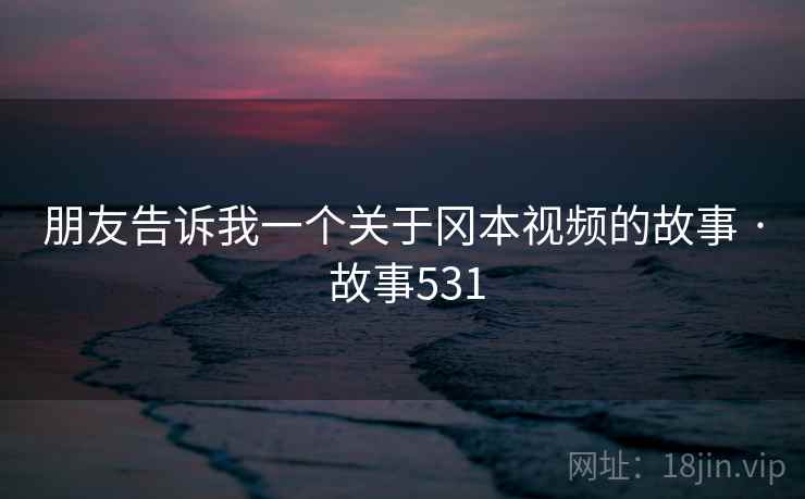 朋友告诉我一个关于冈本视频的故事 · 故事531 朋友告诉我一个关于冈本视频的故事 · 故事531