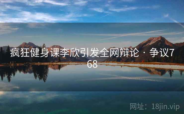 疯狂健身课李欣引发全网辩论 · 争议768