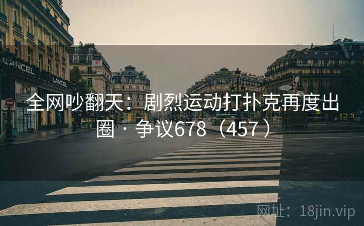 全网吵翻天:剧烈运动打扑克再度出圈 · 争议678(457 ) 全网吵翻天:剧烈运动打扑克再度出圈 · 争议678(457 )