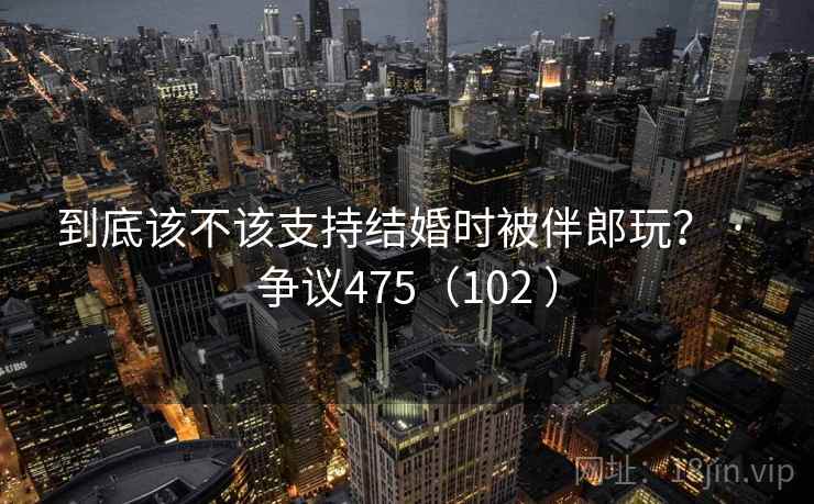 到底该不该支持结婚时被伴郎玩? · 争议475(102 ) 到底该不该支持结婚时被伴郎玩? · 争议475(102 )