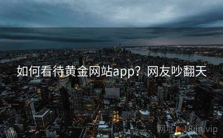 如何看待黄金网站app?网友吵翻天 如何看待黄金网站app?网友吵翻天