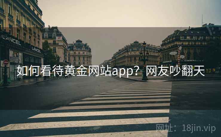如何看待黄金网站app?网友吵翻天 如何看待黄金网站app?网友吵翻天