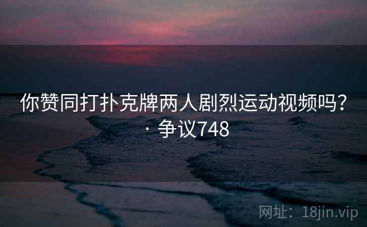 你赞同打扑克牌两人剧烈运动视频吗？ · 争议748
